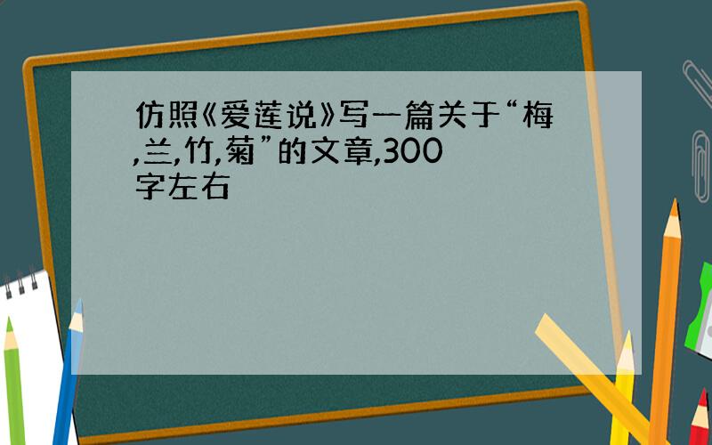 仿照《爱莲说》写一篇关于“梅,兰,竹,菊”的文章,300字左右