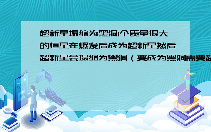 超新星塌缩为黑洞1个质量很大的恒星在爆发后成为超新星然后超新星会塌缩为黑洞（要成为黑洞需要超新星残骸的质量为太阳的3倍以