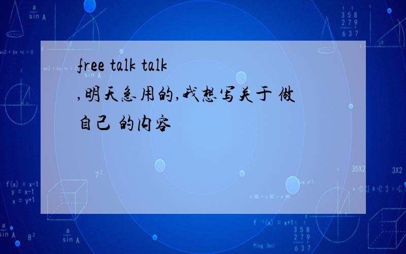 free talk talk,明天急用的,我想写关于 做自己 的内容