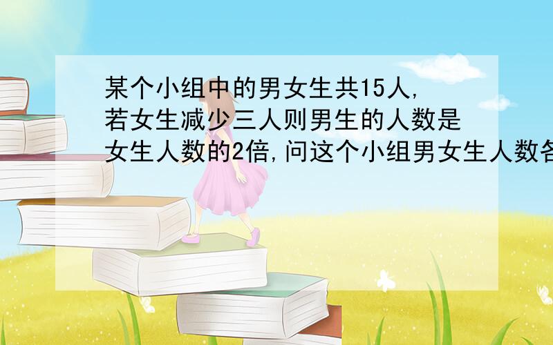 某个小组中的男女生共15人,若女生减少三人则男生的人数是女生人数的2倍,问这个小组男女生人数各多少