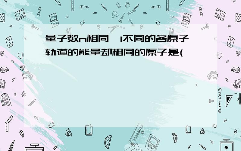 量子数n相同,l不同的各原子轨道的能量却相同的原子是(