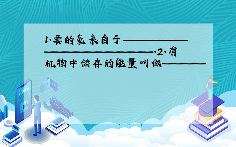 1.要的氧来自于————————————————.2.有机物中储存的能量叫做————