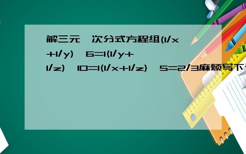 解三元一次分式方程组(1/x+1/y)×6=1(1/y+1/z)×10=1(1/x+1/z)×5=2/3麻烦写下过程,谢