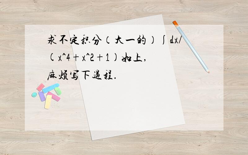 求不定积分（大一的）∫dx/(x^4+x^2+1)如上,麻烦写下过程.