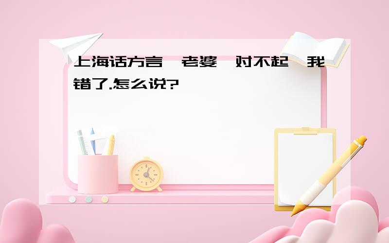 上海话方言,老婆,对不起,我错了.怎么说?