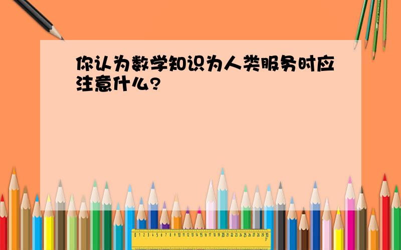 你认为数学知识为人类服务时应注意什么?