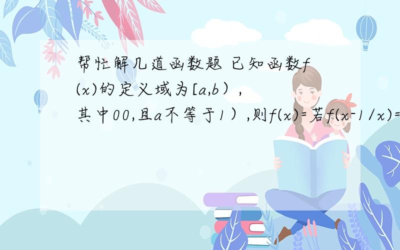 帮忙解几道函数题 已知函数f(x)的定义域为[a,b）,其中00,且a不等于1）,则f(x)=若f(x-1/x)=x^2