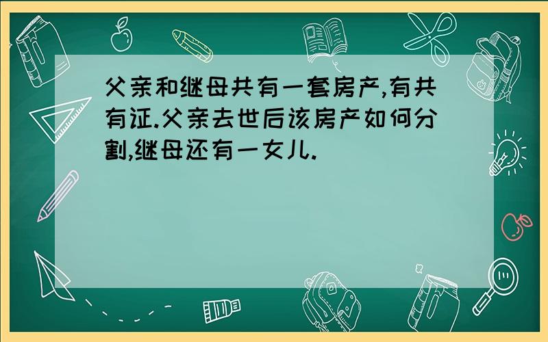 父亲和继母共有一套房产,有共有证.父亲去世后该房产如何分割,继母还有一女儿.