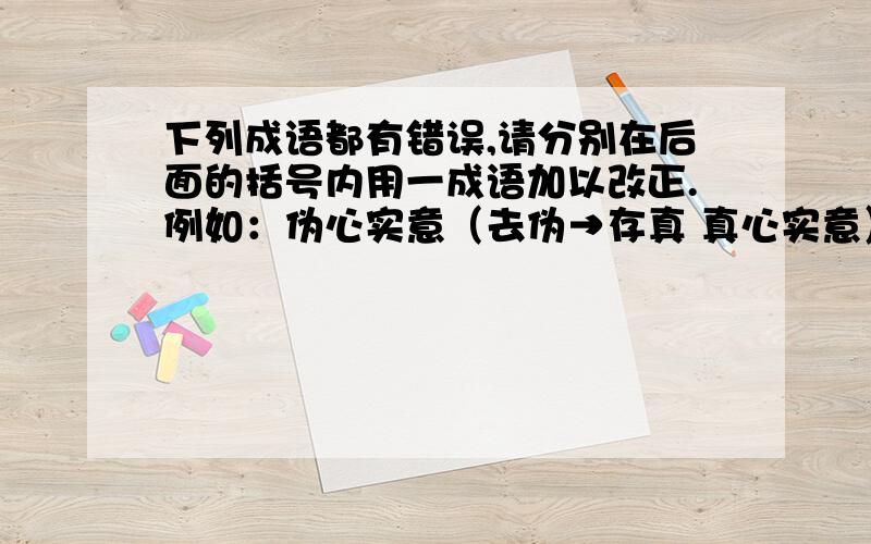 下列成语都有错误,请分别在后面的括号内用一成语加以改正.例如：伪心实意（去伪→存真 真心实意）