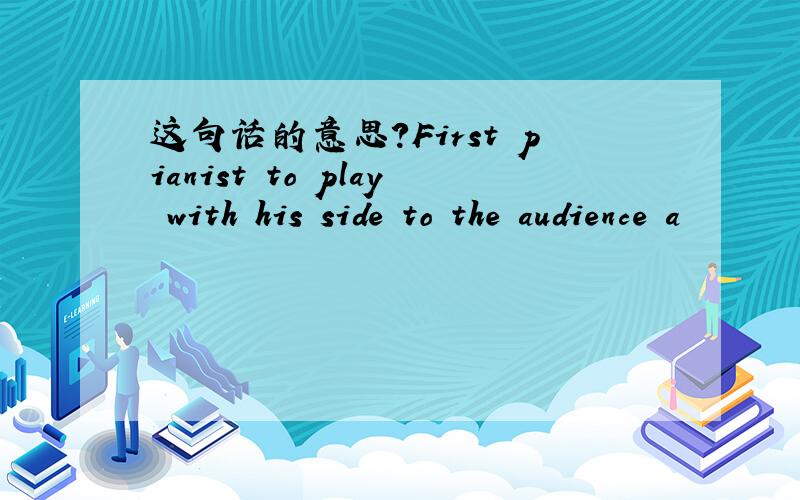 这句话的意思?First pianist to play with his side to the audience a