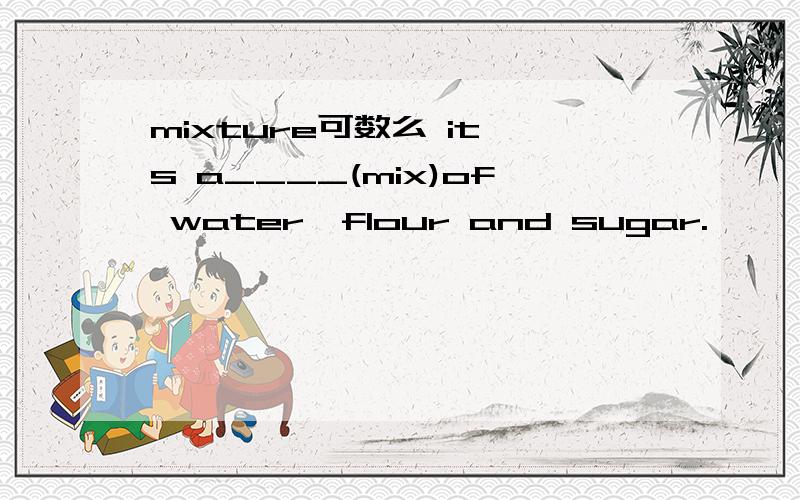 mixture可数么 it's a____(mix)of water,flour and sugar.