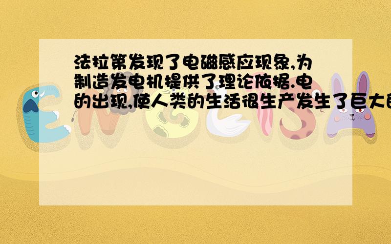 法拉第发现了电磁感应现象,为制造发电机提供了理论依据.电的出现,使人类的生活很生产发生了巨大的变革.