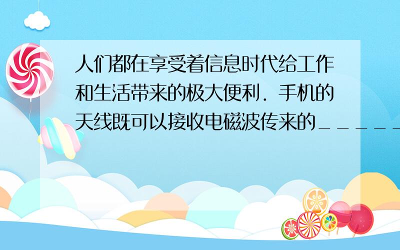 人们都在享受着信息时代给工作和生活带来的极大便利．手机的天线既可以接收电磁波传来的______，又可以同时发射电磁波，电