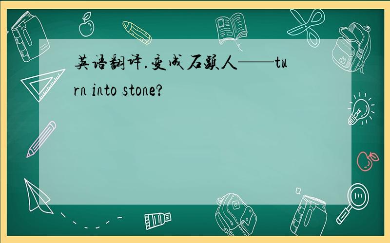 英语翻译.变成石头人——turn into stone?