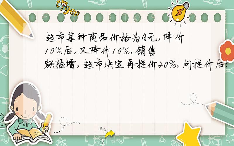 超市某种商品价格为A元,降价10%后,又降价10%,销售额猛增,超市决定再提价20%,问提价后?