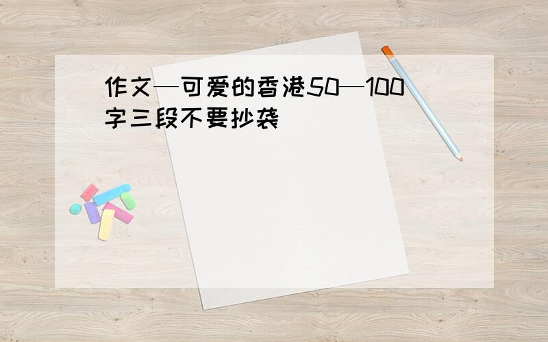 作文—可爱的香港50—100字三段不要抄袭