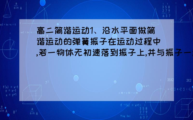 高二简谐运动1、沿水平面做简谐运动的弹簧振子在运动过程中,若一物体无初速落到振子上,并与振子一起振动,则A 若振子运动到