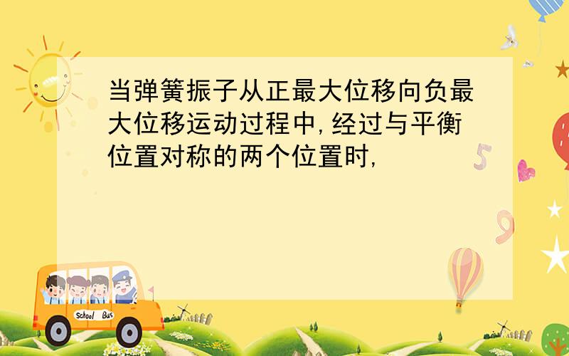 当弹簧振子从正最大位移向负最大位移运动过程中,经过与平衡位置对称的两个位置时,