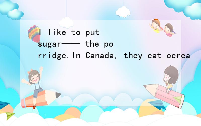 I like to put sugar—— the porridge.In Canada, they eat cerea