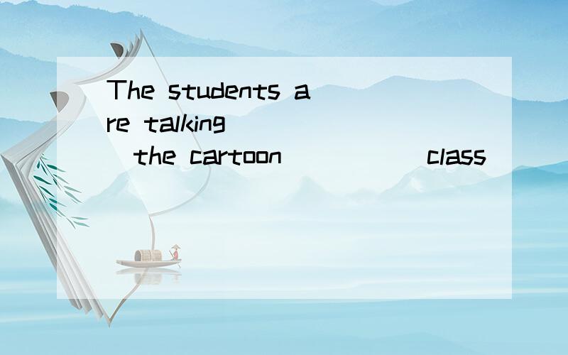 The students are talking ____the cartoon _____class