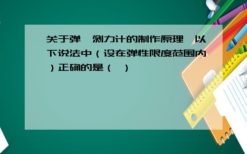 关于弹簧测力计的制作原理,以下说法中（设在弹性限度范围内）正确的是（ ）