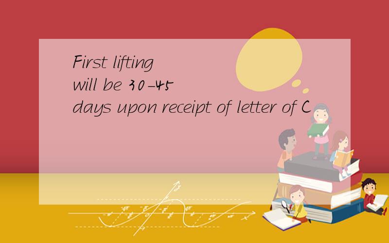 First lifting will be 30-45 days upon receipt of letter of C