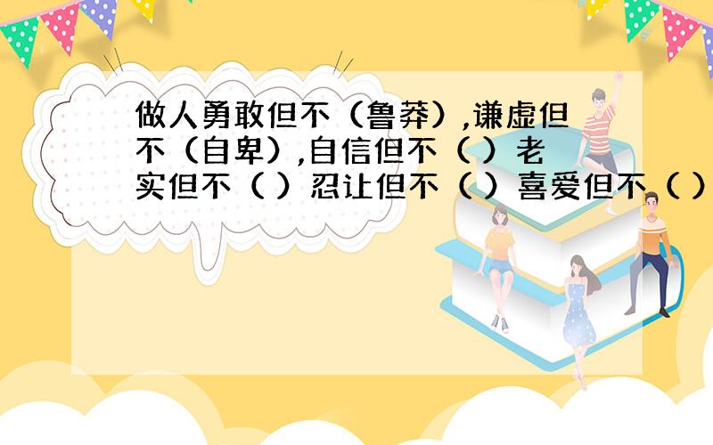 做人勇敢但不（鲁莽）,谦虚但不（自卑）,自信但不（ ）老实但不（ ）忍让但不（ ）喜爱但不（ ）