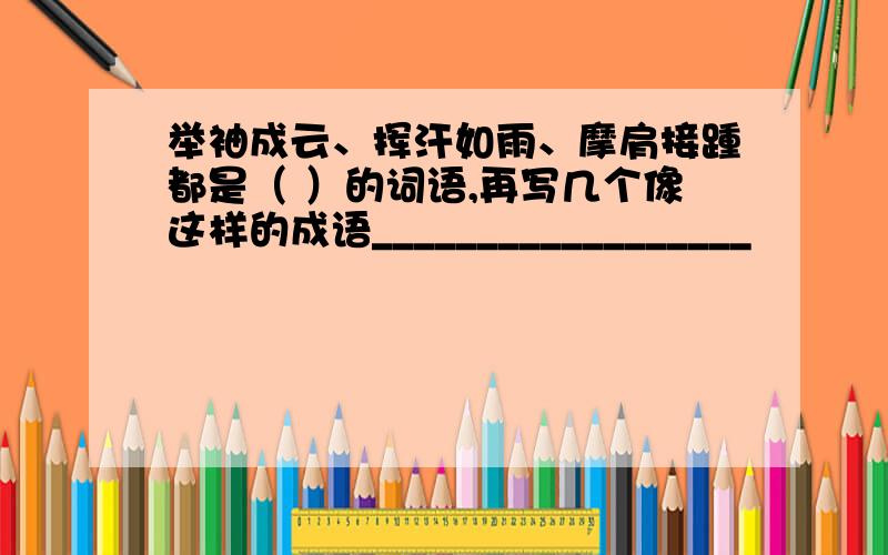 举袖成云、挥汗如雨、摩肩接踵都是（ ）的词语,再写几个像这样的成语__________________