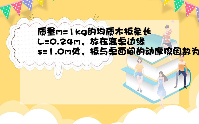 质量m=1kg的均质木板条长L=0.24m，放在离桌边缘s=1.0m处，板与桌面间的动摩擦因数为μ=0.4，