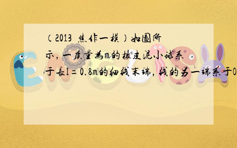 （2013•焦作一模）如图所示，一质量为m的橡皮泥小球系于长l=0.8m的细线末端，线的另一端系于O点．将小球移到细线水