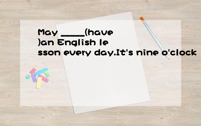 May _____(have)an English lesson every day.It's nine o'clock