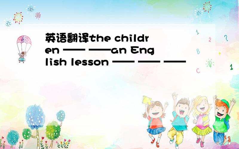 英语翻译the children —— ——an English lesson —— —— ——