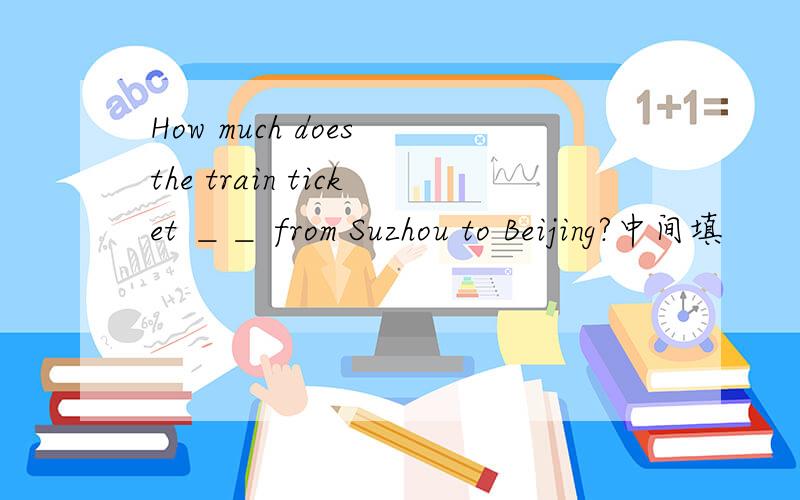 How much does the train ticket ＿＿ from Suzhou to Beijing?中间填