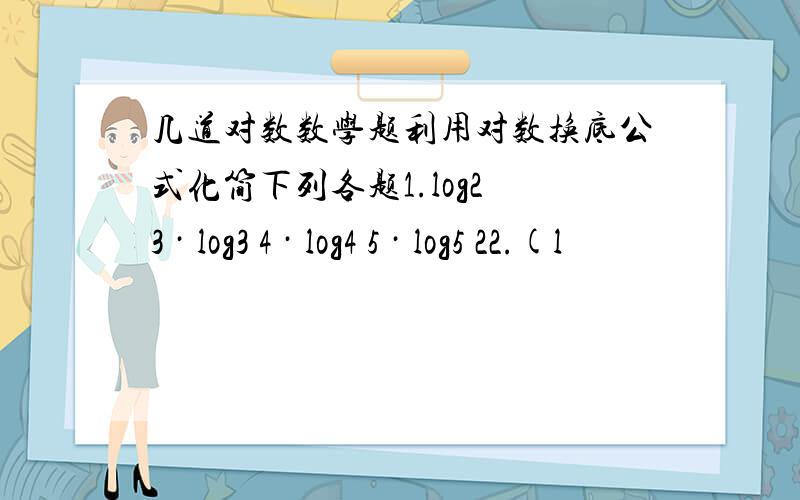 几道对数数学题利用对数换底公式化简下列各题1.log2 3 · log3 4 · log4 5 · log5 22.(l