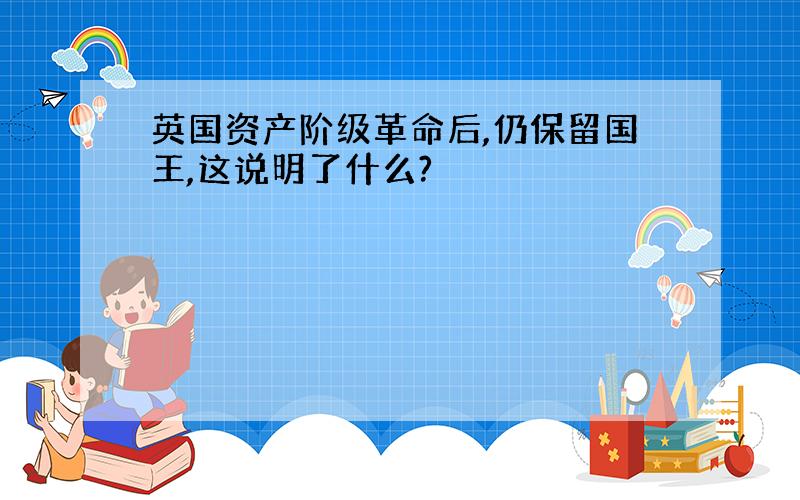 英国资产阶级革命后,仍保留国王,这说明了什么?