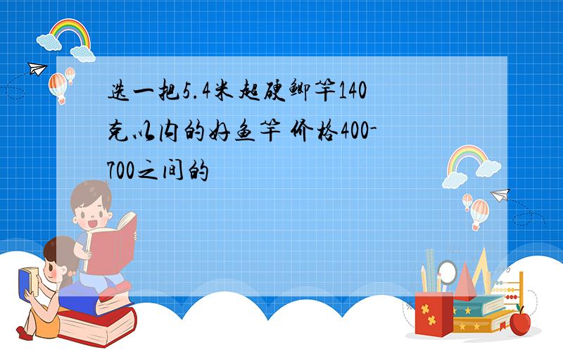 选一把5.4米超硬鲫竿140克以内的好鱼竿 价格400-700之间的