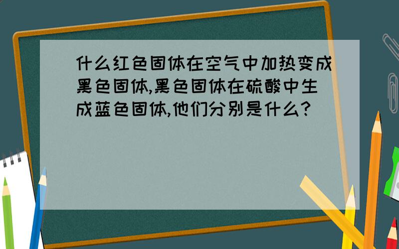 什么红色固体在空气中加热变成黑色固体,黑色固体在硫酸中生成蓝色固体,他们分别是什么?