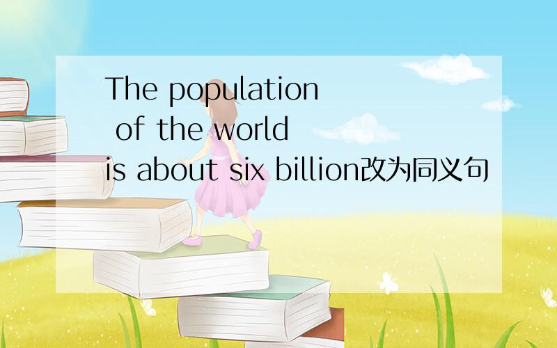 The population of the world is about six billion改为同义句