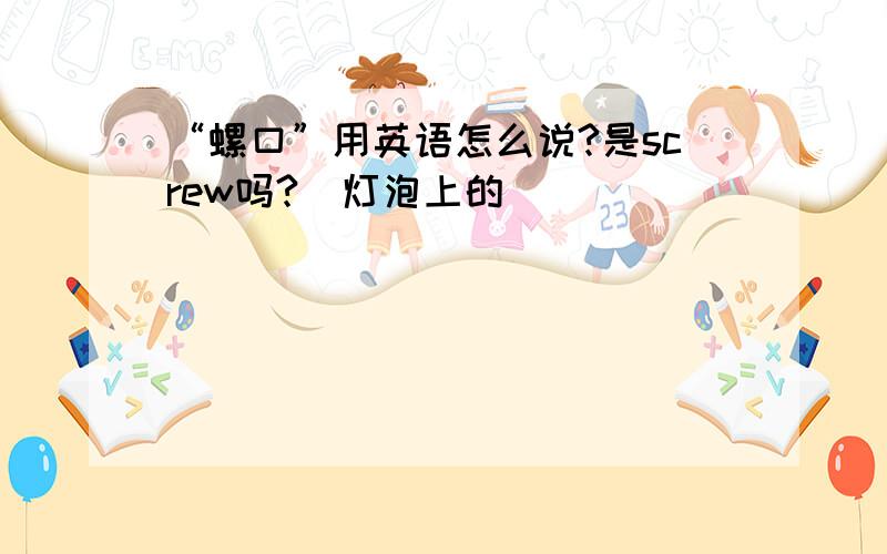 “螺口”用英语怎么说?是screw吗?（灯泡上的）