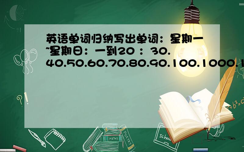 英语单词归纳写出单词：星期一~星期日：一到20 ：30.40.50.60.70.80.90.100.1000.10000