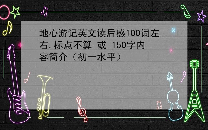 地心游记英文读后感100词左右,标点不算 或 150字内容简介（初一水平）