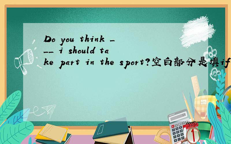 Do you think ___ i should take part in the sport?空白部分是填if 还是