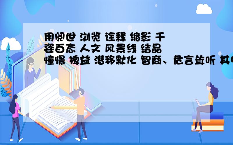 用阅世 浏览 诠释 缩影 千姿百态 人文 风景线 结晶 憧憬 裨益 潜移默化 智商、危言耸听 其中两个词语造句