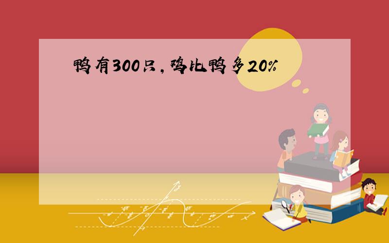 鸭有300只,鸡比鸭多20%