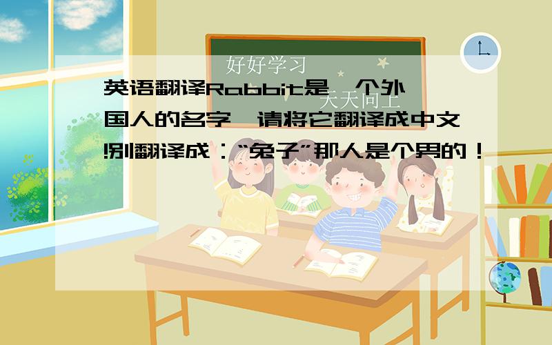 英语翻译Rabbit是一个外国人的名字,请将它翻译成中文!别翻译成：“兔子”那人是个男的！