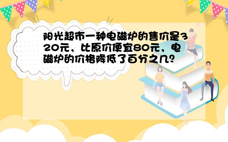 阳光超市一种电磁炉的售价是320元，比原价便宜80元，电磁炉的价格降低了百分之几？