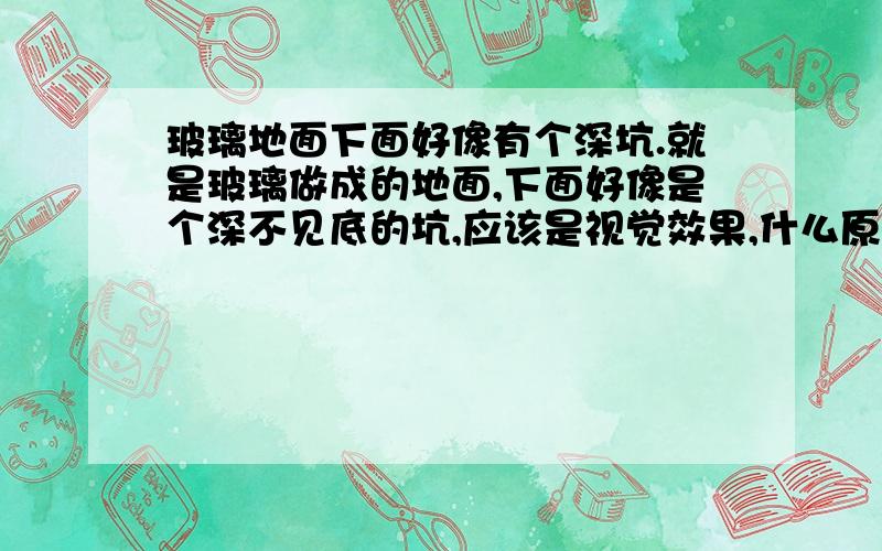 玻璃地面下面好像有个深坑.就是玻璃做成的地面,下面好像是个深不见底的坑,应该是视觉效果,什么原理?