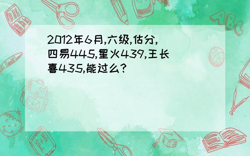 2012年6月,六级,估分,四易445,星火439,王长喜435,能过么?