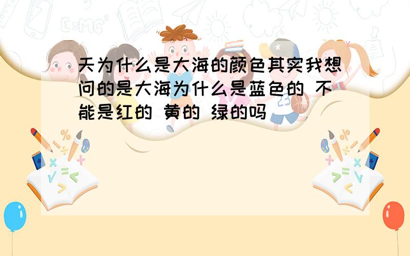 天为什么是大海的颜色其实我想问的是大海为什么是蓝色的 不能是红的 黄的 绿的吗