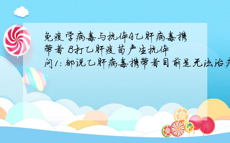 免疫学病毒与抗体A乙肝病毒携带者 B打乙肝疫苗产生抗体 问1：都说乙肝病毒携带者目前是无法治疗的,那为何不能从B中提取抗